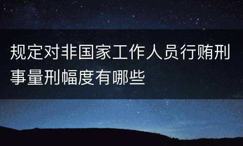 规定对非国家工作人员行贿刑事量刑幅度有哪些