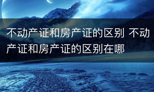 不动产证和房产证的区别 不动产证和房产证的区别在哪
