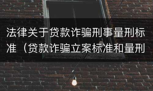 法律关于贷款诈骗刑事量刑标准（贷款诈骗立案标准和量刑标准）