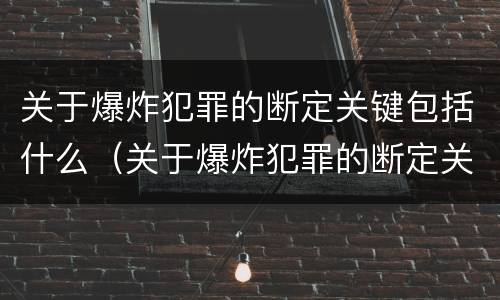 关于爆炸犯罪的断定关键包括什么（关于爆炸犯罪的断定关键包括什么内容）