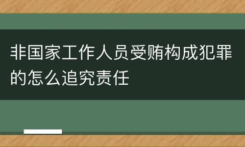 非国家工作人员受贿构成犯罪的怎么追究责任