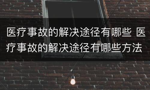 医疗事故的解决途径有哪些 医疗事故的解决途径有哪些方法