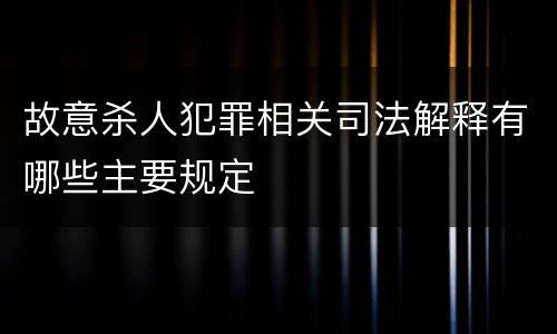 故意杀人犯罪相关司法解释有哪些主要规定