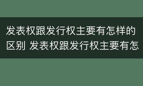 发表权跟发行权主要有怎样的区别 发表权跟发行权主要有怎样的区别呢