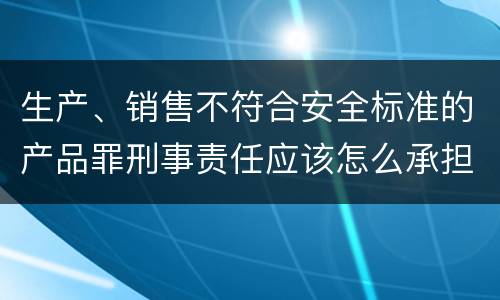 生产、销售不符合安全标准的产品罪刑事责任应该怎么承担