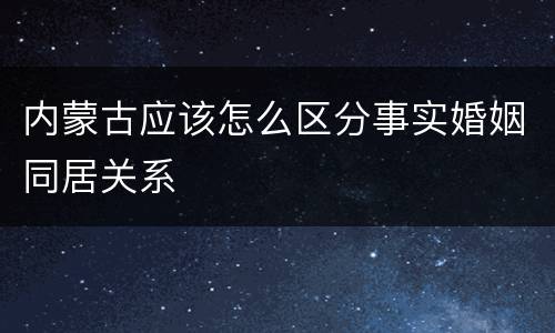 内蒙古应该怎么区分事实婚姻同居关系