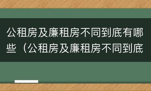 公租房及廉租房不同到底有哪些（公租房及廉租房不同到底有哪些区别）