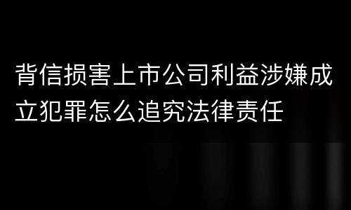 背信损害上市公司利益涉嫌成立犯罪怎么追究法律责任