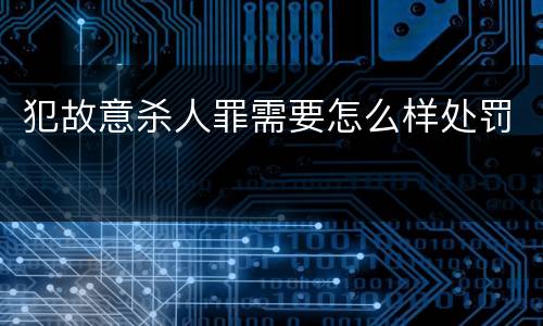犯故意杀人罪需要怎么样处罚