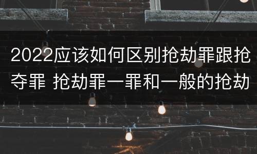 2022应该如何区别抢劫罪跟抢夺罪 抢劫罪一罪和一般的抢劫罪