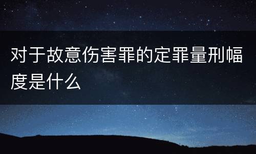 对于故意伤害罪的定罪量刑幅度是什么