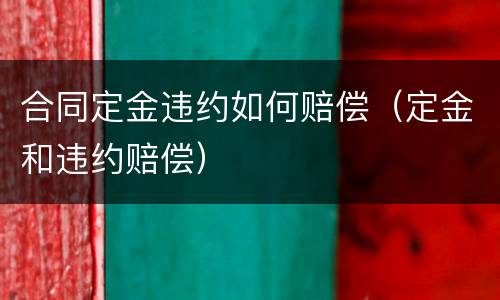 合同定金违约如何赔偿（定金和违约赔偿）
