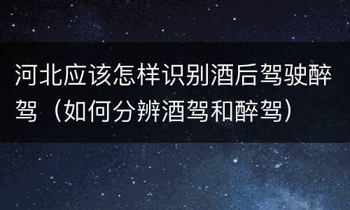 河北应该怎样识别酒后驾驶醉驾（如何分辨酒驾和醉驾）