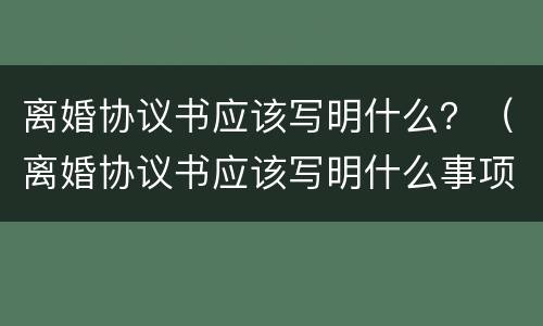 离婚协议书应该写明什么？（离婚协议书应该写明什么事项）