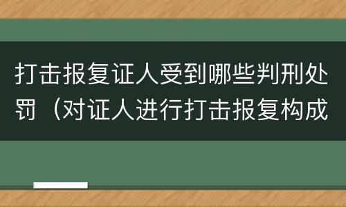 打击报复证人受到哪些判刑处罚（对证人进行打击报复构成什么罪）