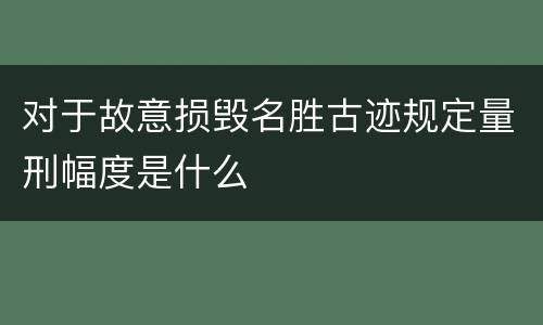 对于故意损毁名胜古迹规定量刑幅度是什么