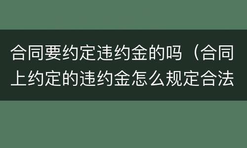 合同要约定违约金的吗（合同上约定的违约金怎么规定合法）