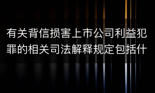 有关背信损害上市公司利益犯罪的相关司法解释规定包括什么重要内容