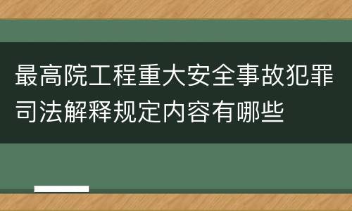 最高院工程重大安全事故犯罪司法解释规定内容有哪些