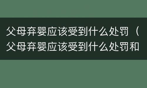 父母弃婴应该受到什么处罚（父母弃婴应该受到什么处罚和惩罚）