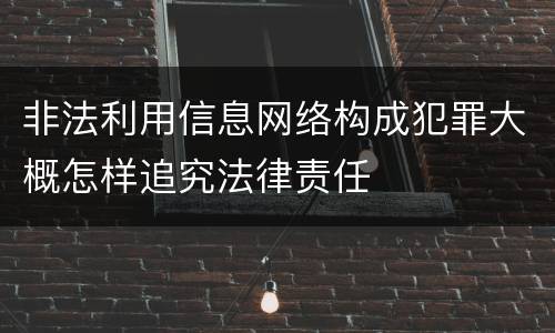 非法利用信息网络构成犯罪大概怎样追究法律责任