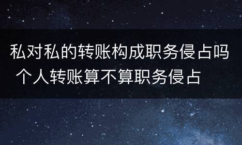 私对私的转账构成职务侵占吗 个人转账算不算职务侵占