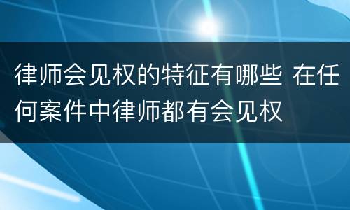 律师会见权的特征有哪些 在任何案件中律师都有会见权