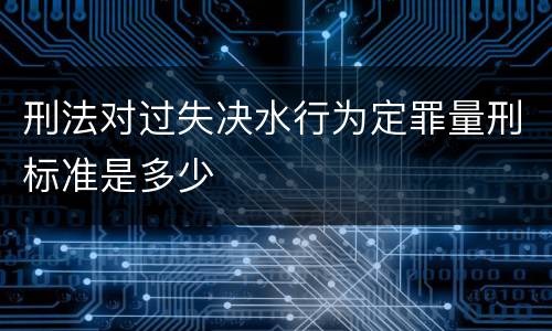 刑法对过失决水行为定罪量刑标准是多少