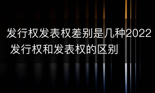 发行权发表权差别是几种2022 发行权和发表权的区别