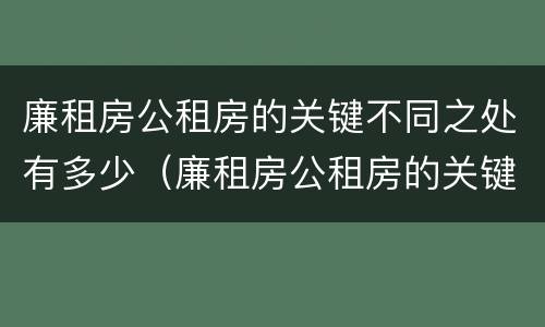 廉租房公租房的关键不同之处有多少（廉租房公租房的关键不同之处有多少个）