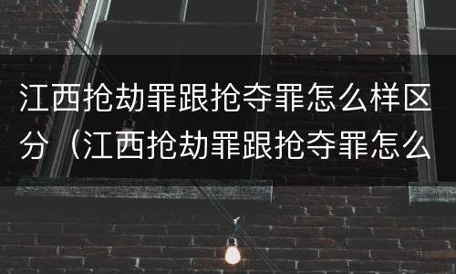江西抢劫罪跟抢夺罪怎么样区分（江西抢劫罪跟抢夺罪怎么样区分呢）