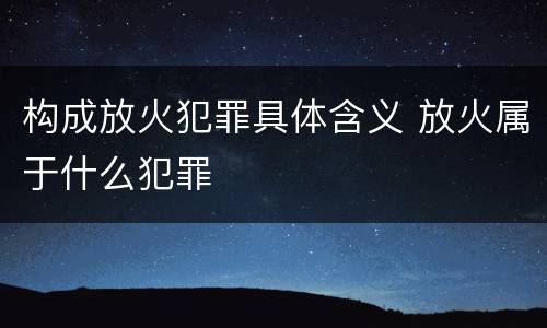 构成放火犯罪具体含义 放火属于什么犯罪
