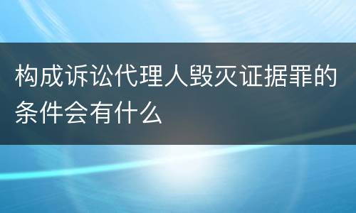 构成诉讼代理人毁灭证据罪的条件会有什么