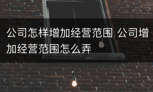 公司怎样增加经营范围 公司增加经营范围怎么弄