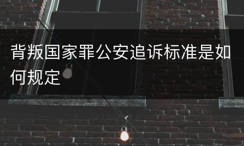 背叛国家罪公安追诉标准是如何规定