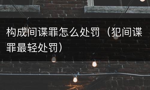 构成间谍罪怎么处罚（犯间谍罪最轻处罚）