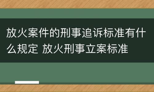 放火案件的刑事追诉标准有什么规定 放火刑事立案标准