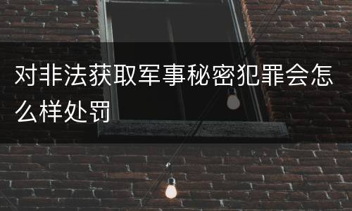对非法获取军事秘密犯罪会怎么样处罚