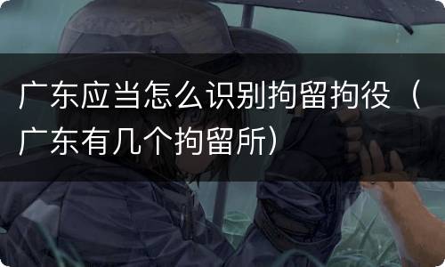 广东应当怎么识别拘留拘役（广东有几个拘留所）