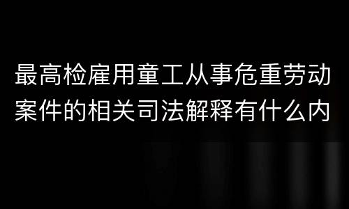 最高检雇用童工从事危重劳动案件的相关司法解释有什么内容
