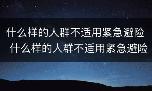 什么样的人群不适用紧急避险 什么样的人群不适用紧急避险方式