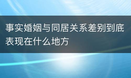 事实婚姻与同居关系差别到底表现在什么地方