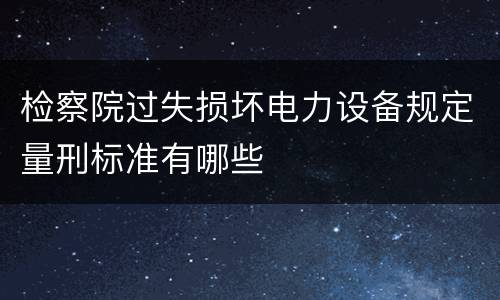 检察院过失损坏电力设备规定量刑标准有哪些
