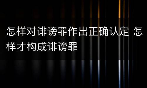 怎样对诽谤罪作出正确认定 怎样才构成诽谤罪