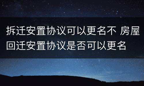 拆迁安置协议可以更名不 房屋回迁安置协议是否可以更名