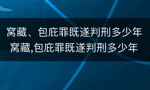 窝藏、包庇罪既遂判刑多少年 窝藏,包庇罪既遂判刑多少年以上