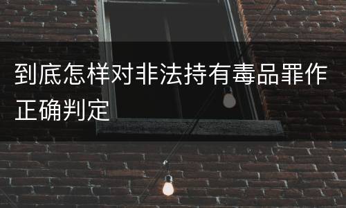 到底怎样对非法持有毒品罪作正确判定