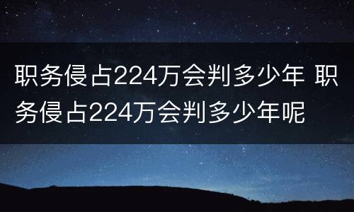 职务侵占224万会判多少年 职务侵占224万会判多少年呢
