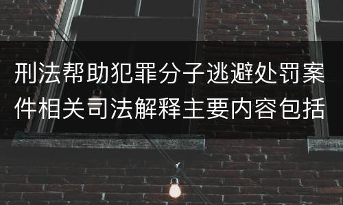 刑法帮助犯罪分子逃避处罚案件相关司法解释主要内容包括什么