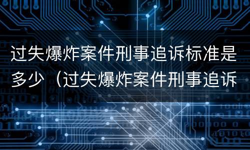 过失爆炸案件刑事追诉标准是多少（过失爆炸案件刑事追诉标准是多少条）